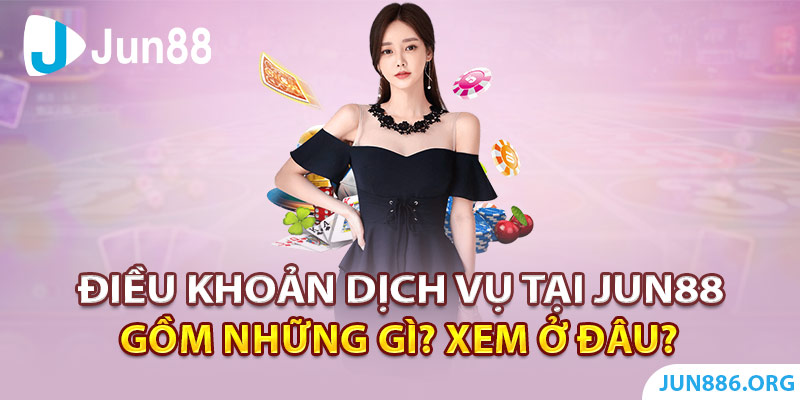 Điều Khoản Dịch Vụ Tại Jun88 Gồm Những Gì? Xem Ở Đâu?